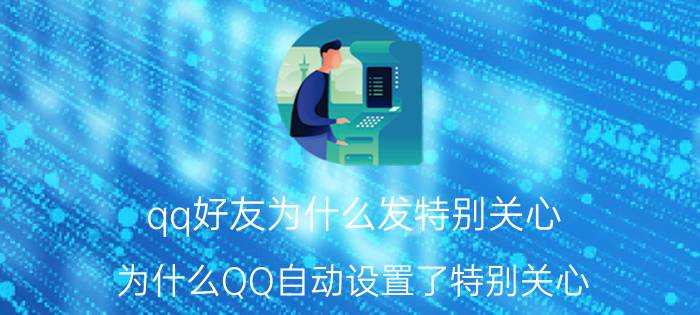 qq好友为什么发特别关心 为什么QQ自动设置了特别关心？